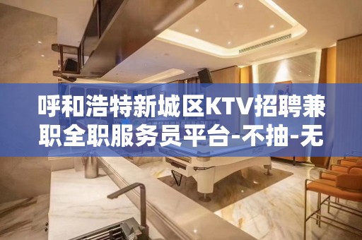 呼和浩特新城区KTV招聘兼职全职服务员平台-不抽-无费用-无