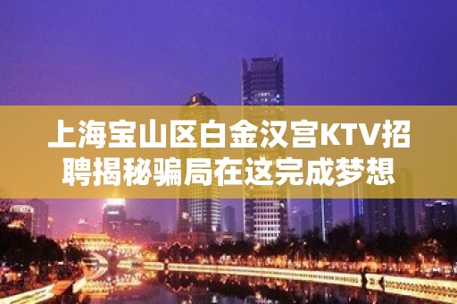 上海宝山区白金汉宫KTV招聘揭秘骗局在这完成梦想