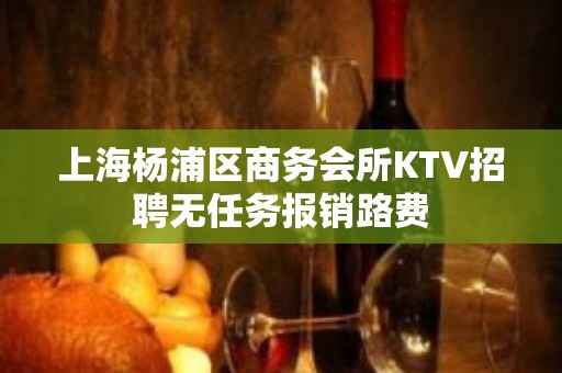 上海杨浦区商务会所KTV招聘无任务报销路费