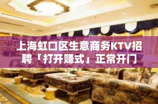 上海虹口区生意商务KTV招聘「打开赚式」正常开门