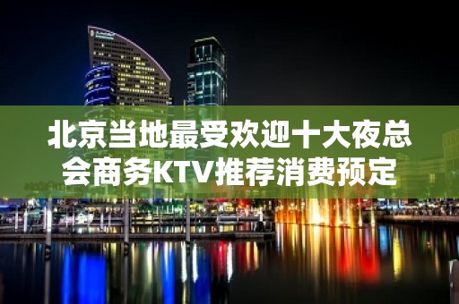 北京当地最受欢迎十大夜总会商务KTV推荐消费预定