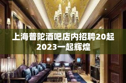 上海普陀酒吧店内招聘20起2023一起辉煌