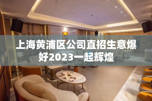 上海黄浦区公司直招生意爆好2023一起辉煌