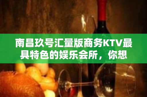 南昌玖号汇量版商务KTV最具特色的娱乐会所，你想