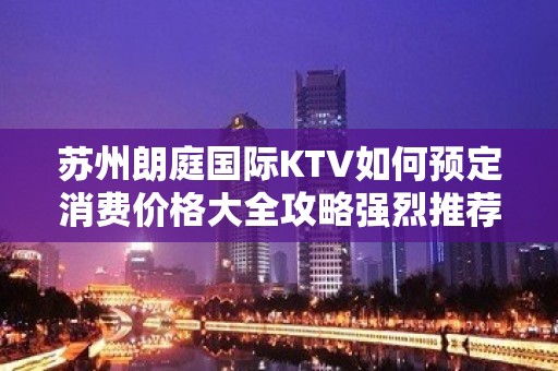 苏州朗庭国际KTV如何预定消费价格大全攻略强烈推荐此夜总会