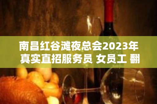 南昌红谷滩夜总会2023年 真实直招服务员 女员工 翻包率高