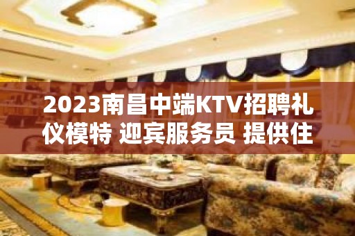 2023南昌中端KTV招聘礼仪模特 迎宾服务员 提供住宿报销车费