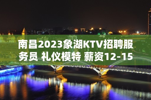 南昌2023象湖KTV招聘服务员 礼仪模特 薪资12-15