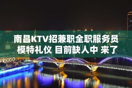 南昌KTV招兼职全职服务员 模特礼仪 目前缺人中 来了就上