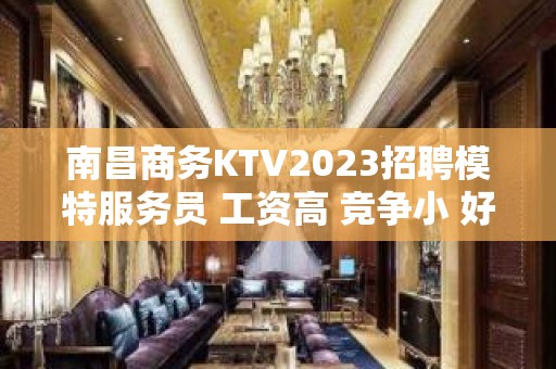 南昌商务KTV2023招聘模特服务员 工资高 竞争小 好上班