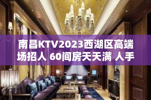 南昌KTV2023西湖区高端场招人 60间房天天满 人手严重不足