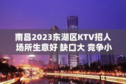 南昌2023东湖区KTV招人 场所生意好 缺口大 竞争小