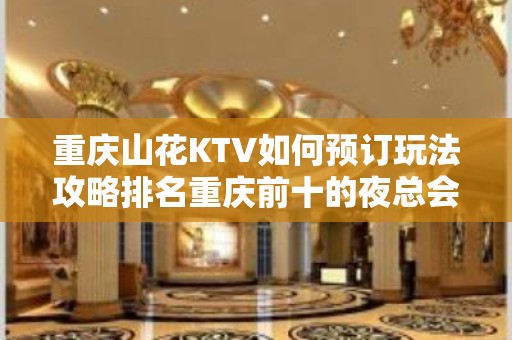 重庆山花KTV如何预订玩法攻略排名重庆前十的夜总会