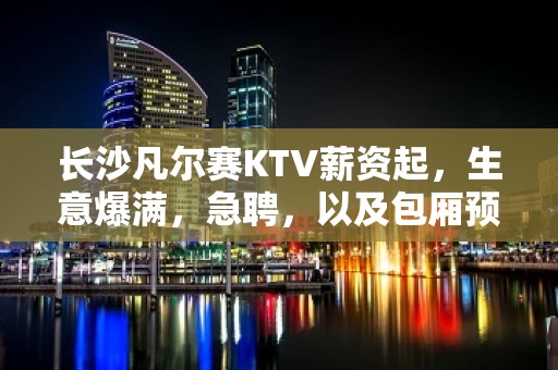 长沙凡尔赛KTV薪资起，生意爆满，急聘，以及包厢预订