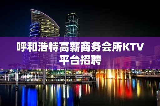 呼和浩特高薪商务会所KTV平台招聘