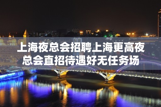 上海夜总会招聘上海更高夜总会直招待遇好无任务场