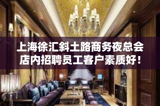 上海徐汇斜土路商务夜总会店内招聘员工客户素质好！