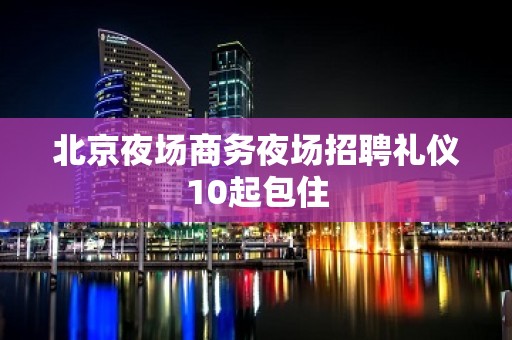 北京夜场商务夜场招聘礼仪10起包住