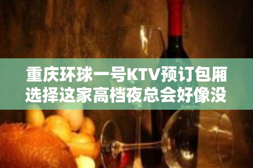 重庆环球一号KTV预订包厢选择这家高档夜总会好像没错