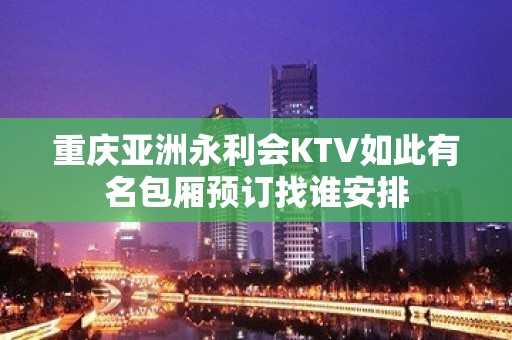 重庆亚洲永利会KTV如此有名包厢预订找谁安排