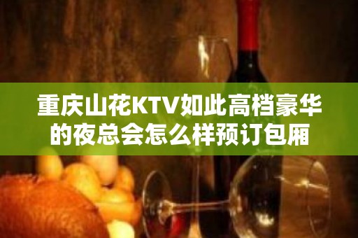 重庆山花KTV如此高档豪华的夜总会怎么样预订包厢