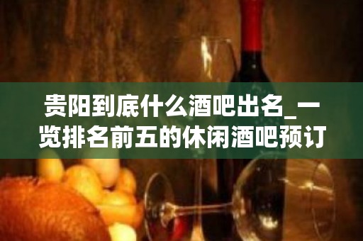 贵阳到底什么酒吧出名_一览排名前五的休闲酒吧预订