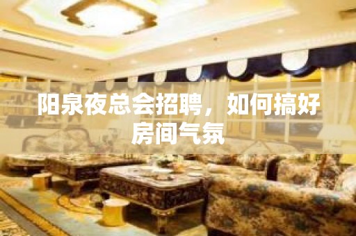 阳泉夜总会招聘，如何搞好房间气氛