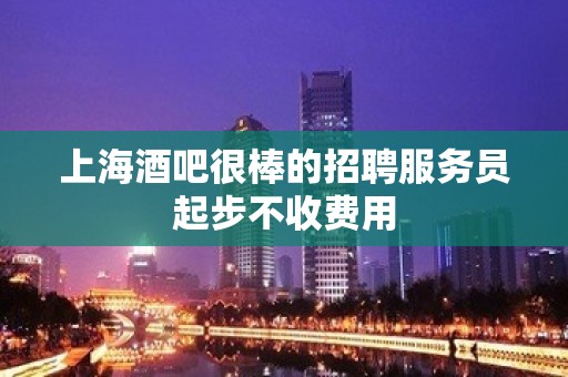 上海酒吧很棒的招聘服务员起步不收费用