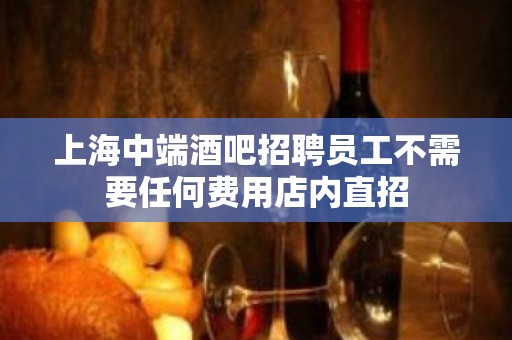 上海中端酒吧招聘员工不需要任何费用店内直招