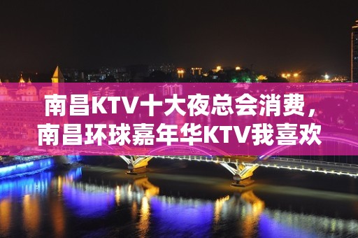 南昌KTV十大夜总会消费，南昌环球嘉年华KTV我喜欢