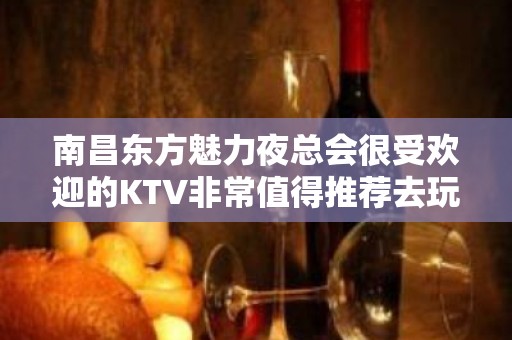 南昌东方魅力夜总会很受欢迎的KTV非常值得推荐去玩