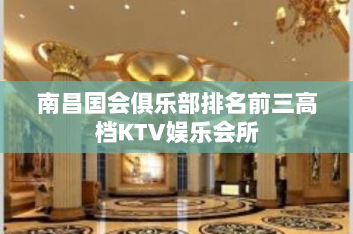 南昌国会俱乐部排名前三高档KTV娱乐会所