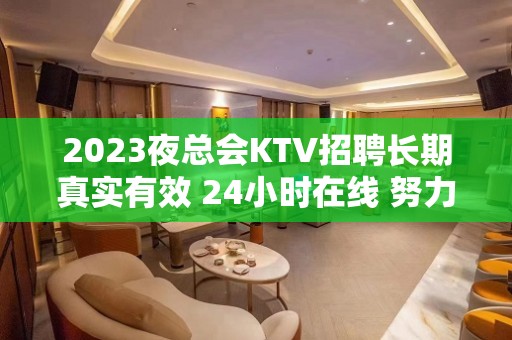 2023夜总会KTV招聘长期真实有效 24小时在线 努力等于回报