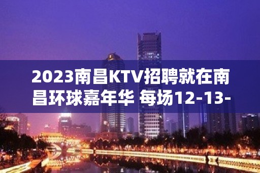 2023南昌KTV招聘就在南昌环球嘉年华 每场12-13-15