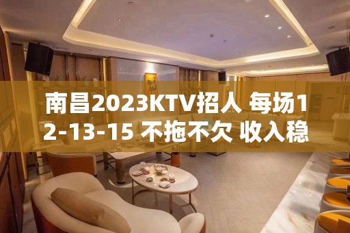 南昌2023KTV招人 每场12-13-15 不拖不欠 收入稳定