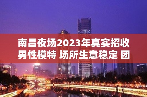 南昌夜场2023年真实招收男性模特 场所生意稳定 团队保障