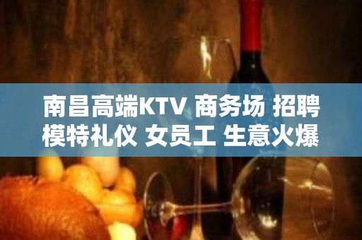 南昌高端KTV 商务场 招聘模特礼仪 女员工 生意火爆