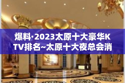 爆料·2023太原十大豪华KTV排名~太原十大夜总会消费攻略