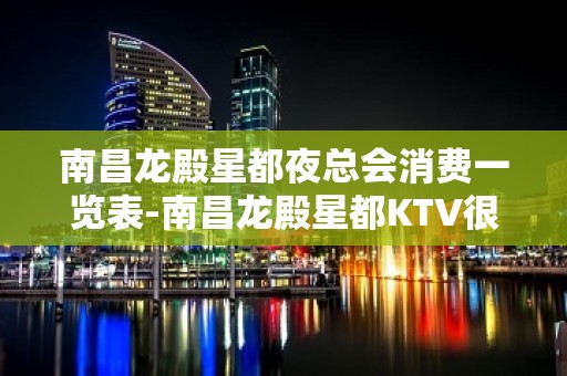 南昌龙殿星都夜总会消费一览表-南昌龙殿星都KTV很受欢迎