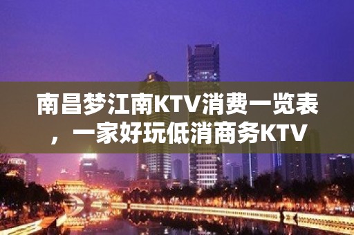 南昌梦江南KTV消费一览表，一家好玩低消商务KTV