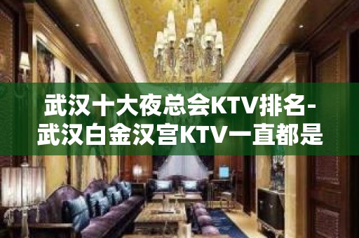 武汉十大夜总会KTV排名-武汉白金汉宫KTV一直都是好评如潮