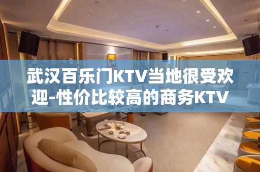 武汉百乐门KTV当地很受欢迎-性价比较高的商务KTV娱乐会所