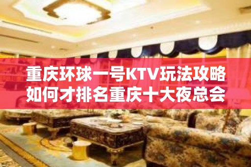 重庆环球一号KTV玩法攻略如何才排名重庆十大夜总会