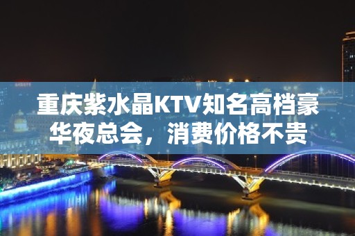 重庆紫水晶KTV知名高档豪华夜总会，消费价格不贵