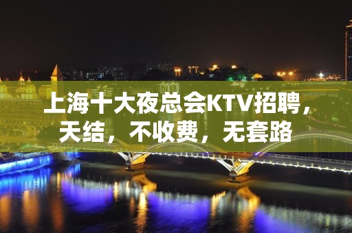 上海十大夜总会KTV招聘，天结，不收费，无套路