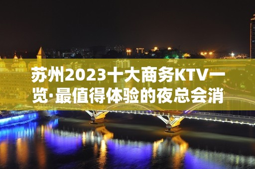 苏州2023十大商务KTV一览·最值得体验的夜总会消费及预定