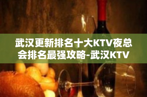 武汉更新排名十大KTV夜总会排名最强攻略-武汉KTV排名推荐