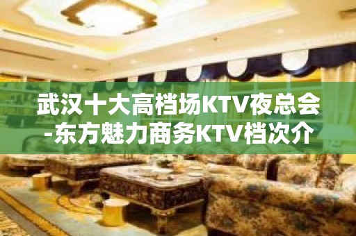 武汉十大高档场KTV夜总会-东方魅力商务KTV档次介绍