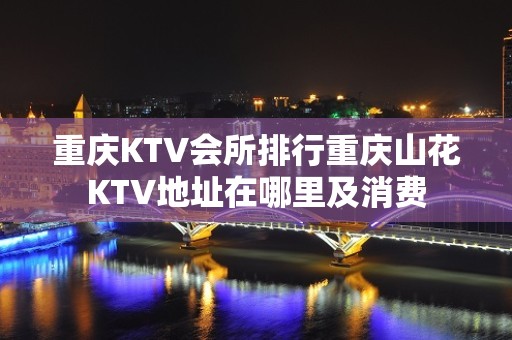 重庆KTV会所排行重庆山花KTV地址在哪里及消费