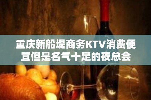 重庆新船堤商务KTV消费便宜但是名气十足的夜总会